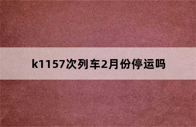 k1157次列车2月份停运吗