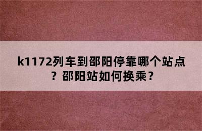 k1172列车到邵阳停靠哪个站点？邵阳站如何换乘？