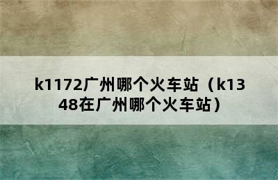 k1172广州哪个火车站（k1348在广州哪个火车站）