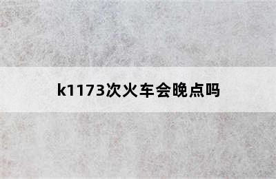 k1173次火车会晚点吗