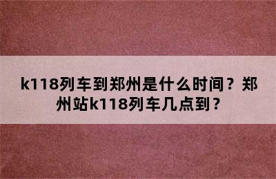 k118列车到郑州是什么时间？郑州站k118列车几点到？