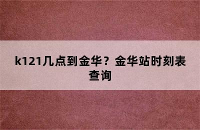 k121几点到金华？金华站时刻表查询