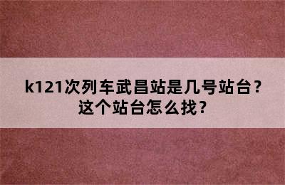 k121次列车武昌站是几号站台？这个站台怎么找？