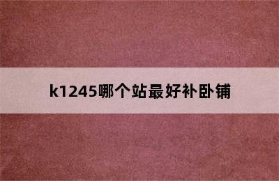 k1245哪个站最好补卧铺