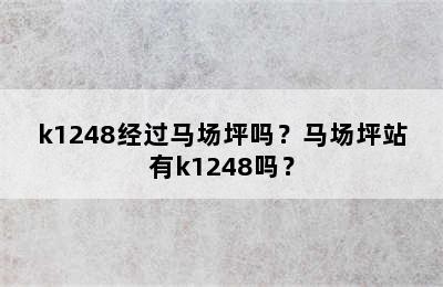 k1248经过马场坪吗？马场坪站有k1248吗？