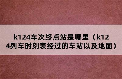 k124车次终点站是哪里（k124列车时刻表经过的车站以及地图）