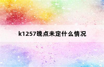 k1257晚点未定什么情况