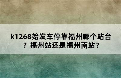 k1268始发车停靠福州哪个站台？福州站还是福州南站？