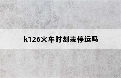 k126火车时刻表停运吗