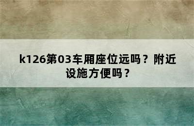 k126第03车厢座位远吗？附近设施方便吗？