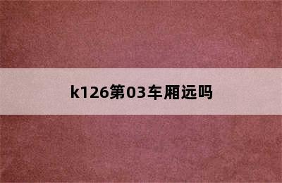 k126第03车厢远吗