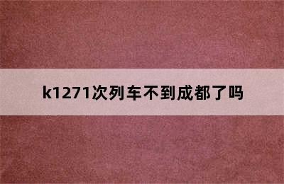 k1271次列车不到成都了吗