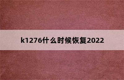 k1276什么时候恢复2022