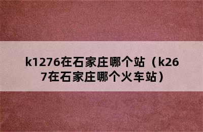 k1276在石家庄哪个站（k267在石家庄哪个火车站）