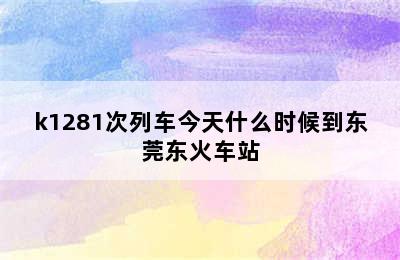 k1281次列车今天什么时候到东莞东火车站