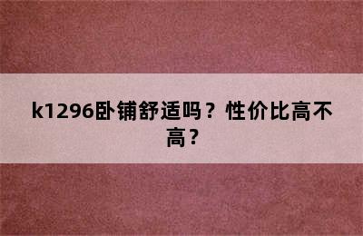 k1296卧铺舒适吗？性价比高不高？