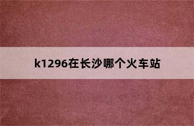 k1296在长沙哪个火车站