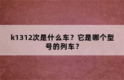 k1312次是什么车？它是哪个型号的列车？