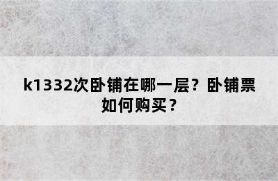 k1332次卧铺在哪一层？卧铺票如何购买？