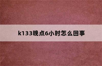 k133晚点6小时怎么回事