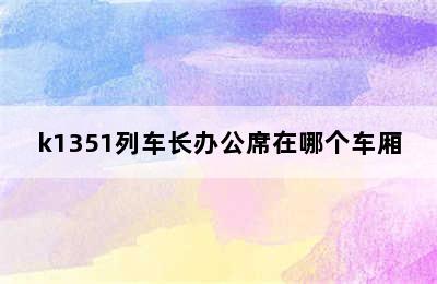 k1351列车长办公席在哪个车厢