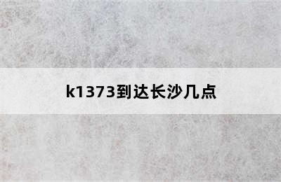 k1373到达长沙几点