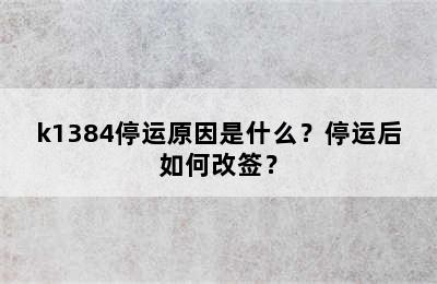 k1384停运原因是什么？停运后如何改签？