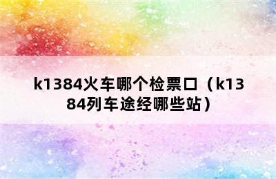 k1384火车哪个检票口（k1384列车途经哪些站）