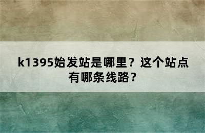 k1395始发站是哪里？这个站点有哪条线路？