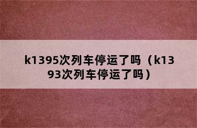 k1395次列车停运了吗（k1393次列车停运了吗）