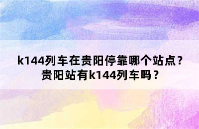 k144列车在贵阳停靠哪个站点？贵阳站有k144列车吗？