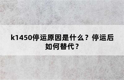 k1450停运原因是什么？停运后如何替代？