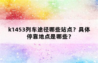 k1453列车途径哪些站点？具体停靠地点是哪些？