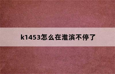 k1453怎么在淮滨不停了