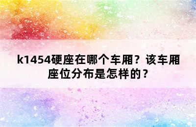 k1454硬座在哪个车厢？该车厢座位分布是怎样的？