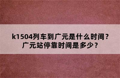 k1504列车到广元是什么时间？广元站停靠时间是多少？