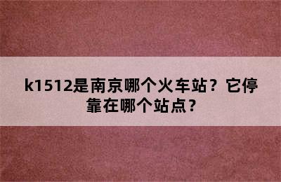 k1512是南京哪个火车站？它停靠在哪个站点？