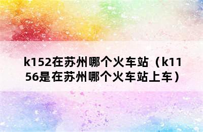 k152在苏州哪个火车站（k1156是在苏州哪个火车站上车）