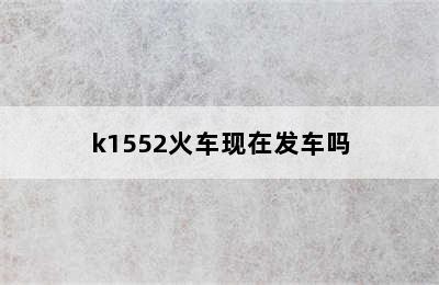 k1552火车现在发车吗