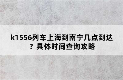 k1556列车上海到南宁几点到达？具体时间查询攻略