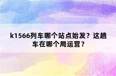 k1566列车哪个站点始发？这趟车在哪个局运营？