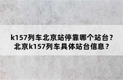 k157列车北京站停靠哪个站台？北京k157列车具体站台信息？