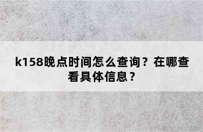 k158晚点时间怎么查询？在哪查看具体信息？