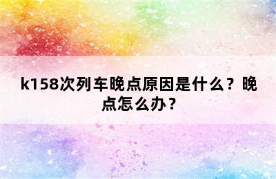 k158次列车晚点原因是什么？晚点怎么办？