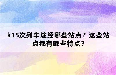 k15次列车途经哪些站点？这些站点都有哪些特点？