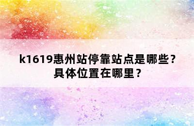 k1619惠州站停靠站点是哪些？具体位置在哪里？