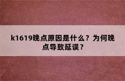 k1619晚点原因是什么？为何晚点导致延误？