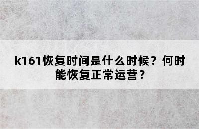 k161恢复时间是什么时候？何时能恢复正常运营？