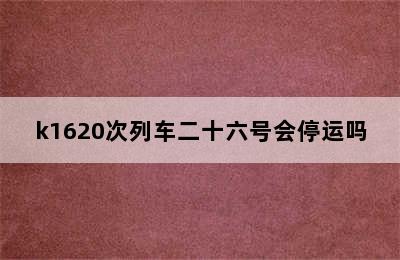 k1620次列车二十六号会停运吗