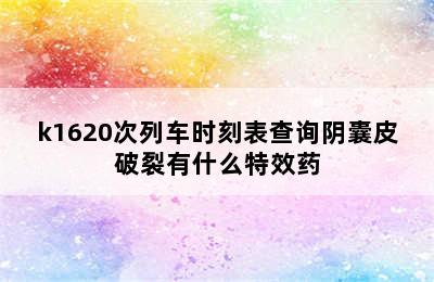 k1620次列车时刻表查询阴囊皮破裂有什么特效药